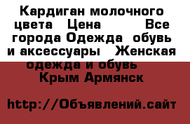 Кардиган молочного цвета › Цена ­ 200 - Все города Одежда, обувь и аксессуары » Женская одежда и обувь   . Крым,Армянск